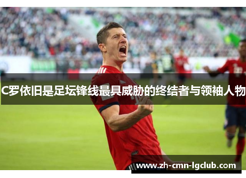 C罗依旧是足坛锋线最具威胁的终结者与领袖人物