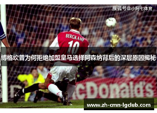 博格坎普为何拒绝加盟皇马选择阿森纳背后的深层原因揭秘