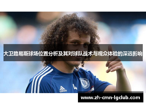 大卫路易斯球场位置分析及其对球队战术与观众体验的深远影响