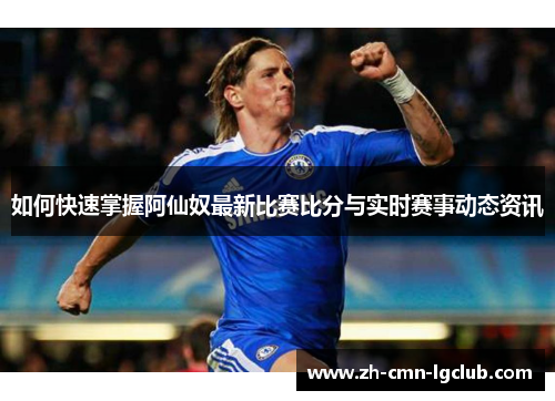如何快速掌握阿仙奴最新比赛比分与实时赛事动态资讯