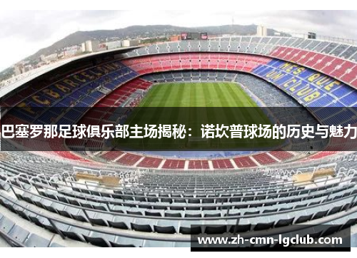 巴塞罗那足球俱乐部主场揭秘:诺坎普球场的历史与魅力 巴塞罗那足球俱乐部主场揭秘:诺坎普球场的历史与魅力