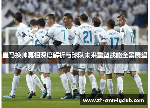 皇马换帅真相深度解析与球队未来重塑战略全景展望