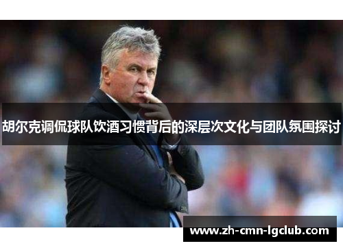 胡尔克调侃球队饮酒习惯背后的深层次文化与团队氛围探讨 胡尔克调侃球队饮酒习惯背后的深层次文化与团队氛围探讨