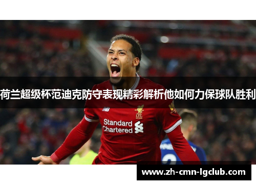 荷兰超级杯范迪克防守表现精彩解析他如何力保球队胜利
