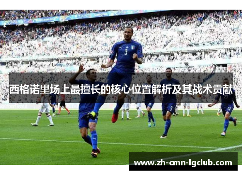 西格诺里场上最擅长的核心位置解析及其战术贡献 西格诺里场上最擅长的核心位置解析及其战术贡献