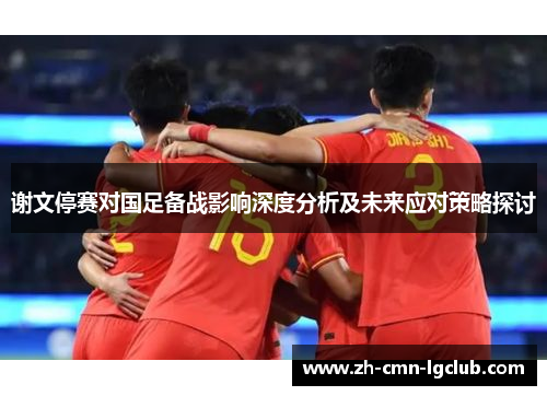 谢文停赛对国足备战影响深度分析及未来应对策略探讨