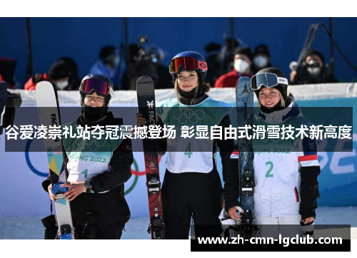 谷爱凌崇礼站夺冠震撼登场 彰显自由式滑雪技术新高度