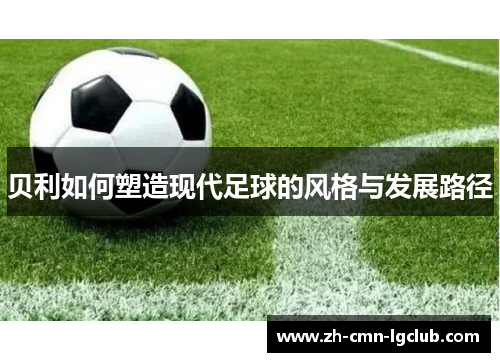 贝利如何塑造现代足球的风格与发展路径