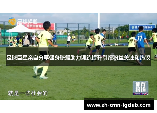 足球巨星亲自分享健身秘籍助力训练提升引爆粉丝关注和热议