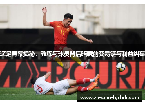 辽足黑幕揭秘:教练与球员背后暗藏的交易链与利益纠葛 辽足黑幕揭秘:教练与球员背后暗藏的交易链与利益纠葛