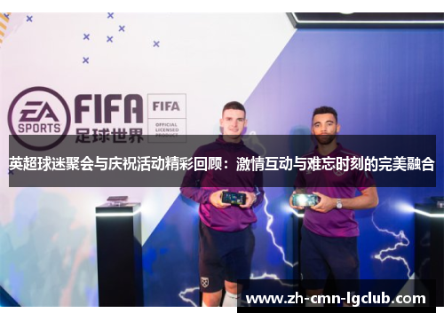 英超球迷聚会与庆祝活动精彩回顾：激情互动与难忘时刻的完美融合