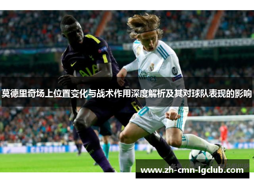 莫德里奇场上位置变化与战术作用深度解析及其对球队表现的影响 莫德里奇场上位置变化与战术作用深度解析及其对球队表现的影响