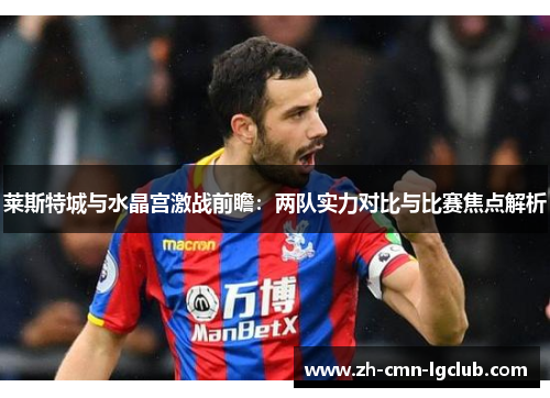 莱斯特城与水晶宫激战前瞻：两队实力对比与比赛焦点解析