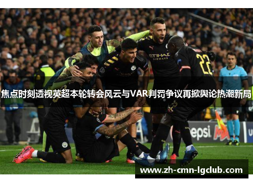 焦点时刻透视英超本轮转会风云与VAR判罚争议再掀舆论热潮新局