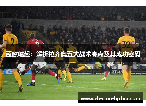 蓝鹰崛起：解析拉齐奥五大战术亮点及其成功密码