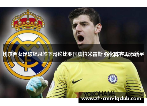 切尔西女足破纪录签下哥伦比亚国脚拉米雷斯 强化阵容再添新星 切尔西女足破纪录签下哥伦比亚国脚拉米雷斯 强化阵容再添新星