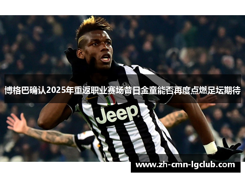 博格巴确认2025年重返职业赛场昔日金童能否再度点燃足坛期待 博格巴确认2025年重返职业赛场昔日金童能否再度点燃足坛期待