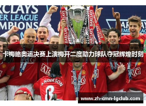 卡梅略奥运决赛上演梅开二度助力球队夺冠辉煌时刻 卡梅略奥运决赛上演梅开二度助力球队夺冠辉煌时刻