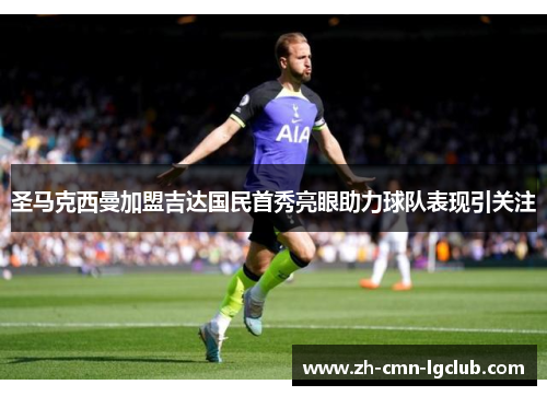 圣马克西曼加盟吉达国民首秀亮眼助力球队表现引关注