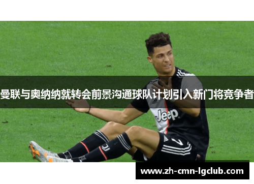 曼联与奥纳纳就转会前景沟通球队计划引入新门将竞争者