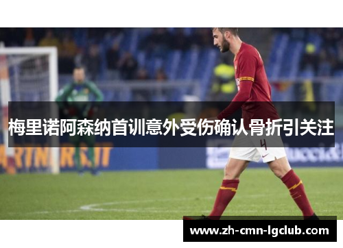 梅里诺阿森纳首训意外受伤确认骨折引关注 梅里诺阿森纳首训意外受伤确认骨折引关注
