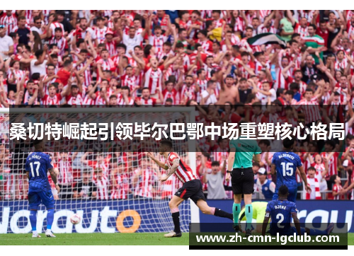 桑切特崛起引领毕尔巴鄂中场重塑核心格局 桑切特崛起引领毕尔巴鄂中场重塑核心格局