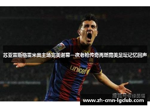 苏亚雷斯格雷米奥主场完美谢幕一夜老枪传奇再燃南美足坛记忆回声