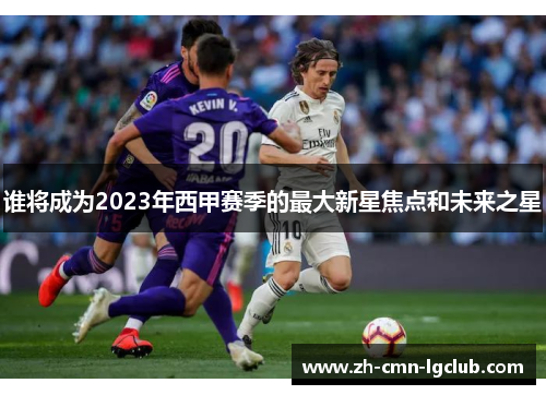 谁将成为2023年西甲赛季的最大新星焦点和未来之星