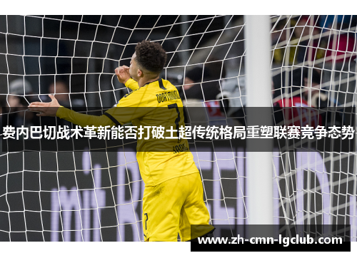 费内巴切战术革新能否打破土超传统格局重塑联赛竞争态势