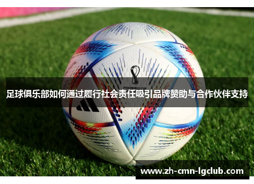 足球俱乐部如何通过履行社会责任吸引品牌赞助与合作伙伴支持 足球俱乐部如何通过履行社会责任吸引品牌赞助与合作伙伴支持
