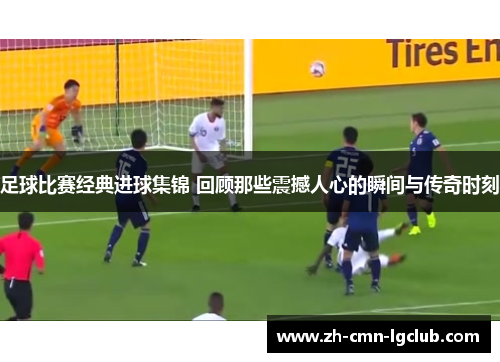 足球比赛经典进球集锦 回顾那些震撼人心的瞬间与传奇时刻