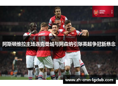 阿斯顿维拉主场连克曼城与阿森纳引爆英超争冠新悬念 阿斯顿维拉主场连克曼城与阿森纳引爆英超争冠新悬念